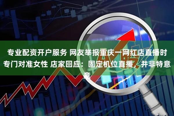 专业配资开户服务 网友举报重庆一网红店直播时专门对准女性 店家回应：固定机位直播，并非特意