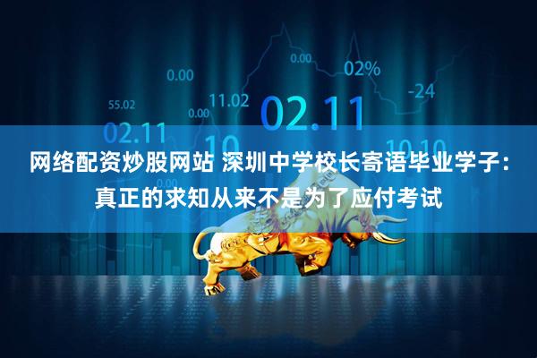 网络配资炒股网站 深圳中学校长寄语毕业学子：真正的求知从来不是为了应付考试