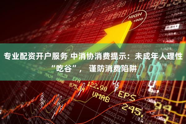 专业配资开户服务 中消协消费提示：未成年人理性“吃谷”， 谨防消费陷阱