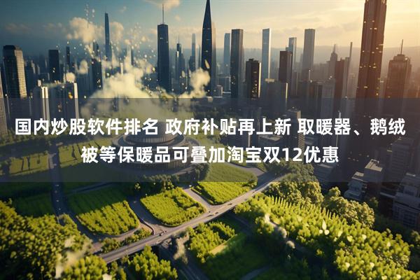 国内炒股软件排名 政府补贴再上新 取暖器、鹅绒被等保暖品可叠加淘宝双12优惠