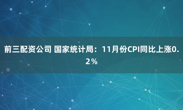 前三配资公司 国家统计局：11月份CPI同比上涨0.2％