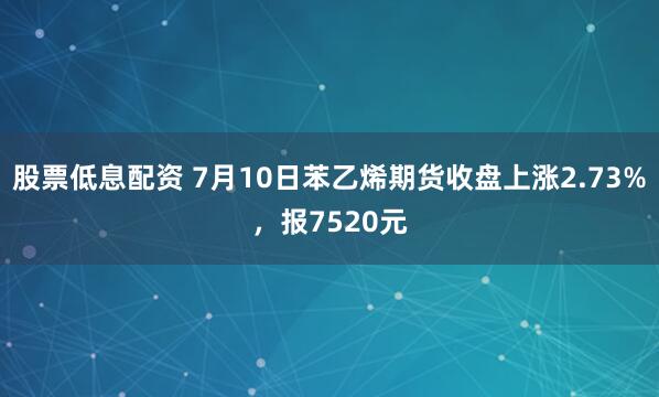 股票低息配资 7月10日苯乙烯期货收盘上涨2.73%，报7520元