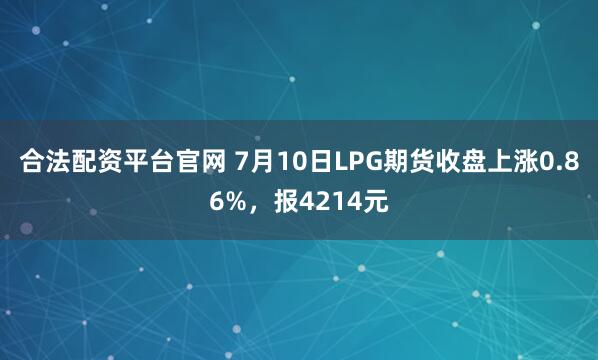 合法配资平台官网 7月10日LPG期货收盘上涨0.86%，报4214元