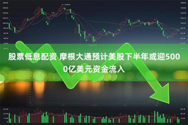 股票低息配资 摩根大通预计美股下半年或迎5000亿美元资金流入