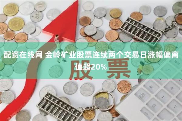 配资在线网 金岭矿业股票连续两个交易日涨幅偏离值超20%