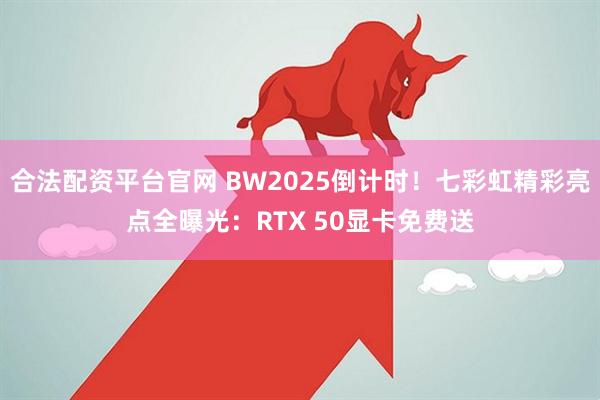 合法配资平台官网 BW2025倒计时！七彩虹精彩亮点全曝光：RTX 50显卡免费送