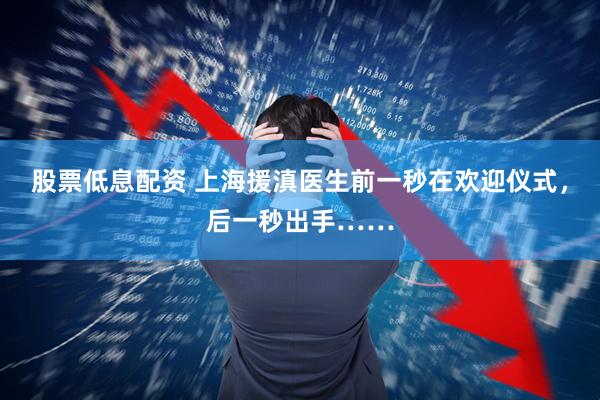 股票低息配资 上海援滇医生前一秒在欢迎仪式，后一秒出手……